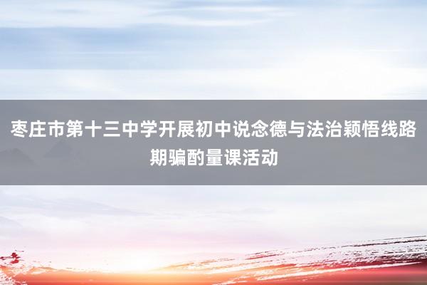 枣庄市第十三中学开展初中说念德与法治颖悟线路期骗酌量课活动